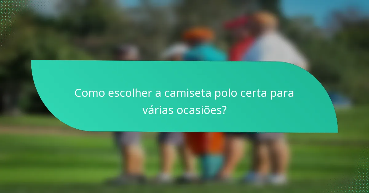 Como escolher a camiseta polo certa para várias ocasiões?