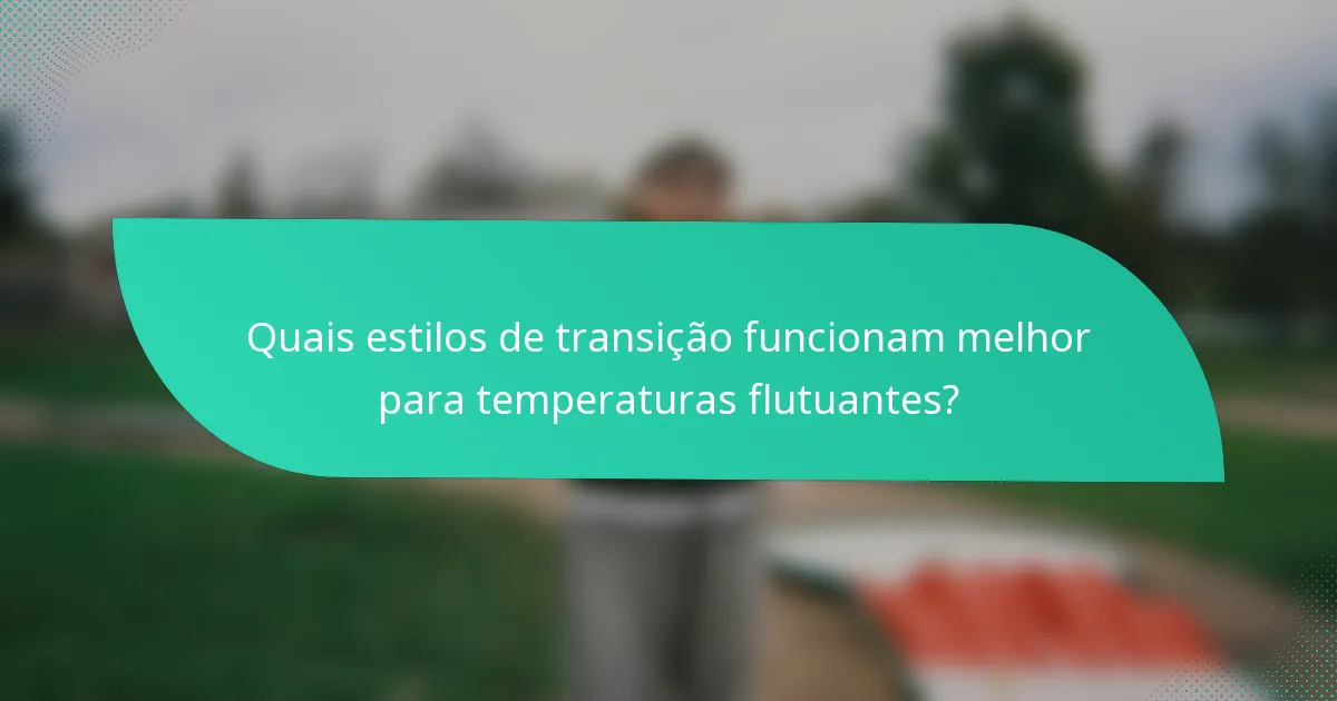 Quais estilos de transição funcionam melhor para temperaturas flutuantes?