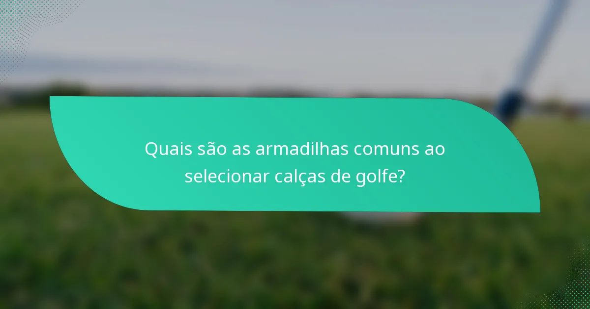 Quais são as armadilhas comuns ao selecionar calças de golfe?
