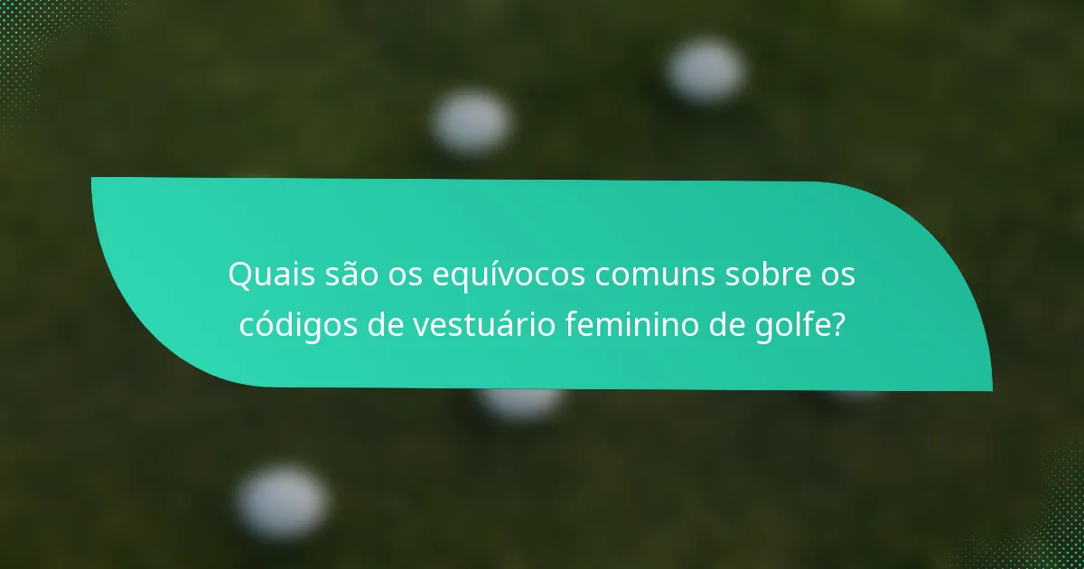 Quais são os equívocos comuns sobre os códigos de vestuário feminino de golfe?